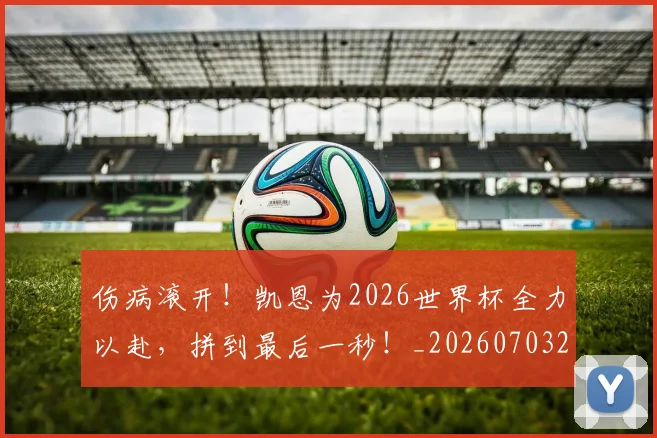 伤病滚开！凯恩为2026世界杯全力以赴，拼到最后一秒！_20260703213915