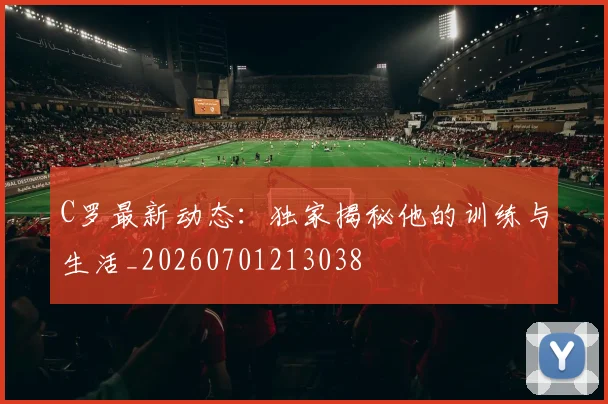 C罗最新动态：独家揭秘他的训练与生活_20260701213038