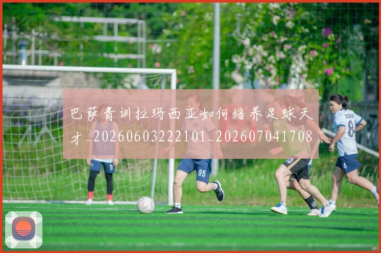 巴萨青训拉玛西亚如何培养足球天才_20260603222101_20260704170814_20260722153712