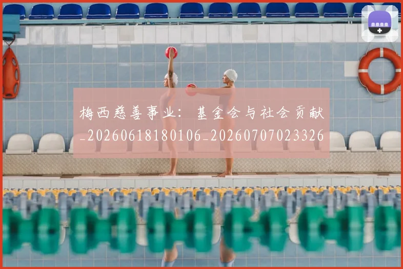 梅西慈善事业：基金会与社会贡献_20260618180106_20260707023326