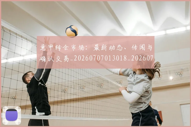 意甲转会市场：最新动态、传闻与确认交易_20260707013018_20260723180942