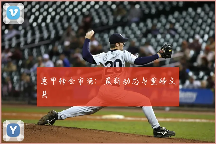 意甲转会市场：最新动态与重磅交易