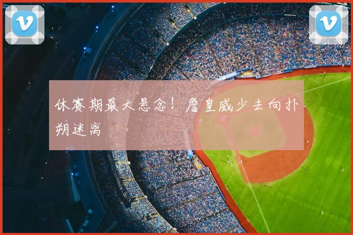 休赛期最大悬念！詹皇威少去向扑朔迷离