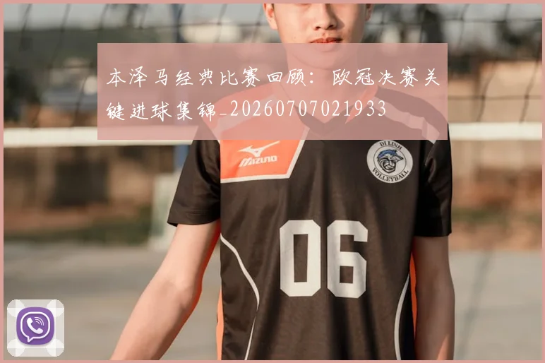 本泽马经典比赛回顾：欧冠决赛关键进球集锦_20260707021933