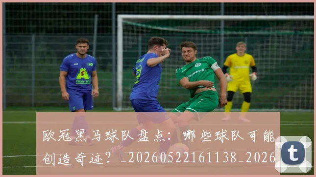 欧冠黑马球队盘点：哪些球队可能创造奇迹？_20260522161138_20260708190808