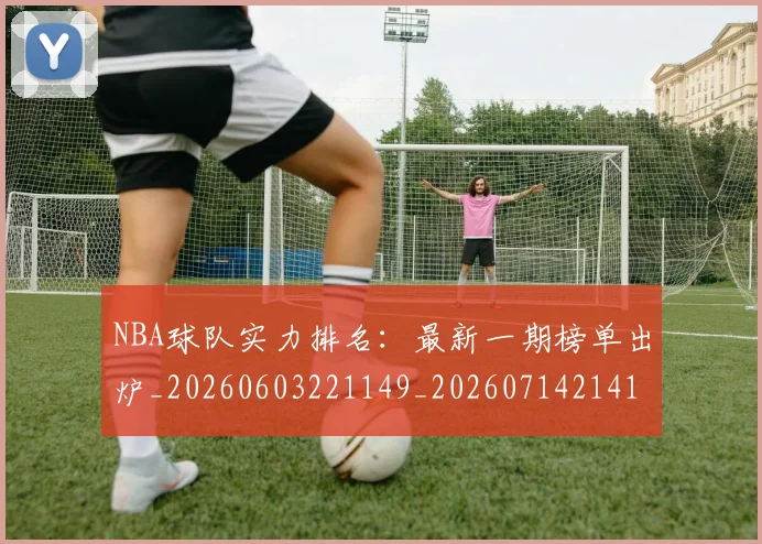 NBA球队实力排名：最新一期榜单出炉_20260603221149_20260714214121