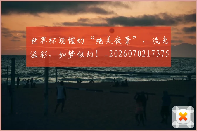 世界杯场馆的“绝美夜景”,流光溢彩,如梦似幻!_20260702173759