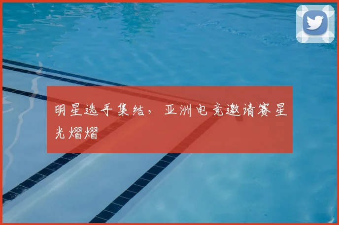 明星选手集结,亚洲电竞邀请赛星光熠熠