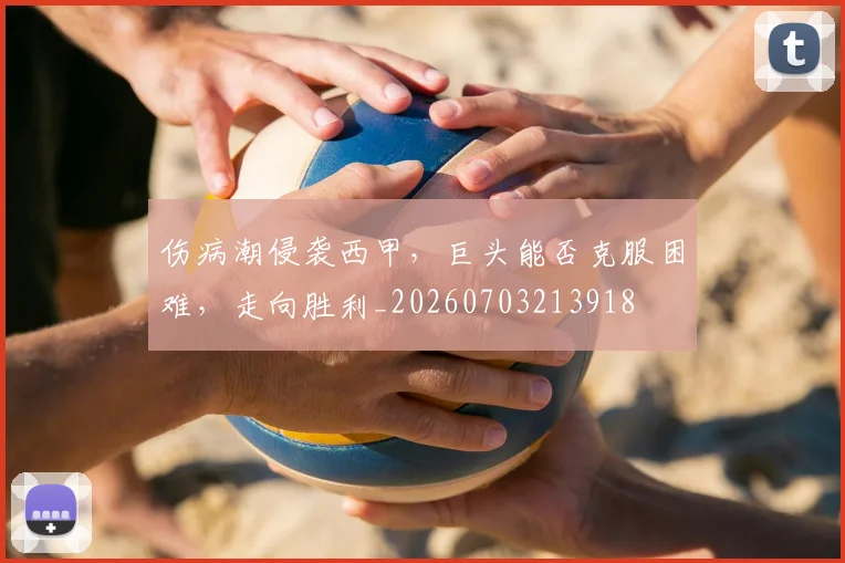 伤病潮侵袭西甲，巨头能否克服困难，走向胜利_20260703213918