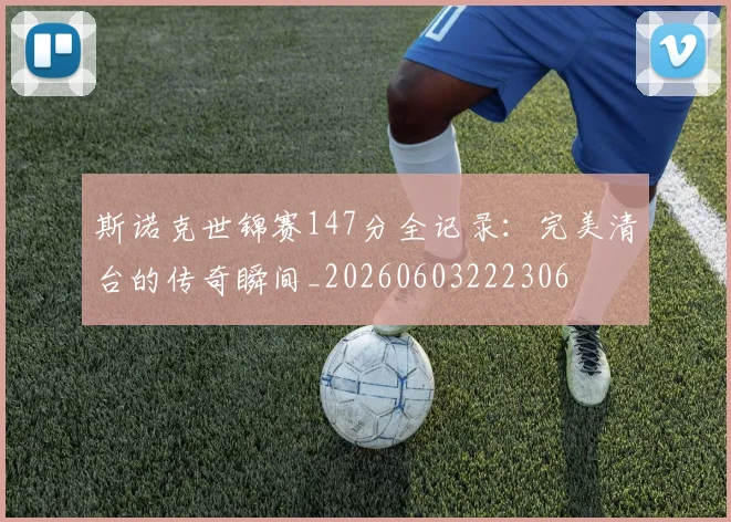 斯诺克世锦赛147分全记录：完美清台的传奇瞬间_20260603222306