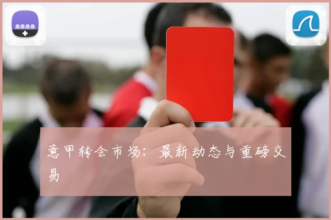 意甲转会市场：最新动态与重磅交易
