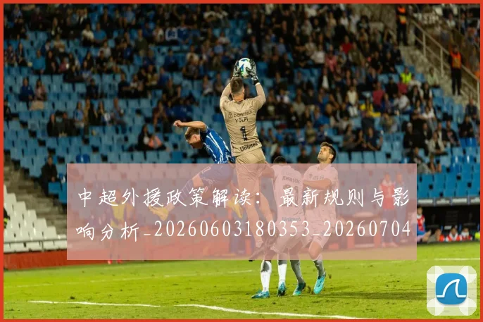 中超外援政策解读：最新规则与影响分析_20260603180353_20260704163859