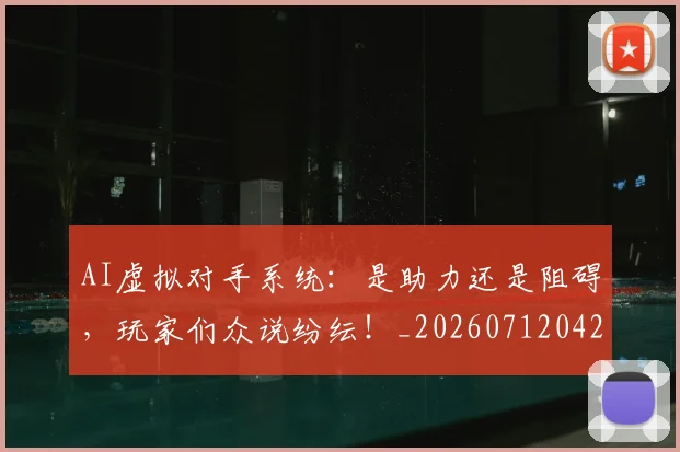 AI虚拟对手系统：是助力还是阻碍，玩家们众说纷纭！_20260712042521
