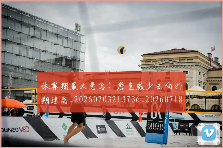 休赛期最大悬念!詹皇威少去向扑朔迷离_20260703213736_20260718003101