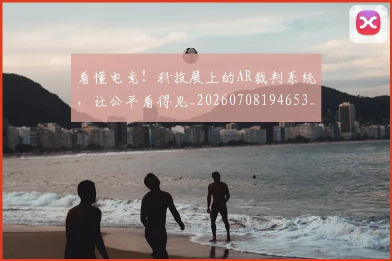 看懂电竞！科技展上的AR裁判系统，让公平看得见_20260708194653_20260802164132
