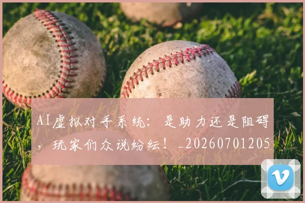 AI虚拟对手系统：是助力还是阻碍，玩家们众说纷纭！_20260701205710_20260712042524