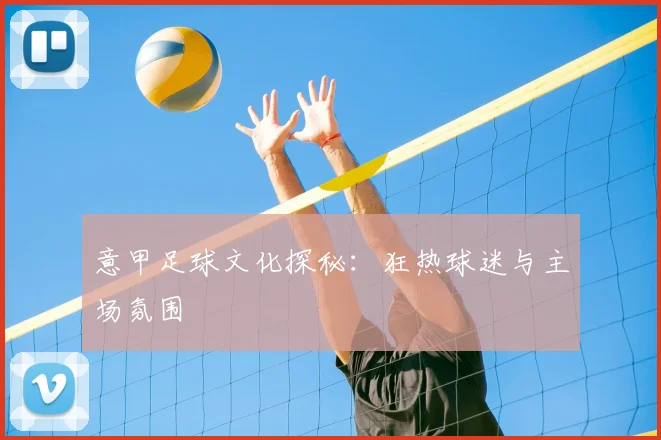 意甲足球文化探秘:狂热球迷与主场氛围