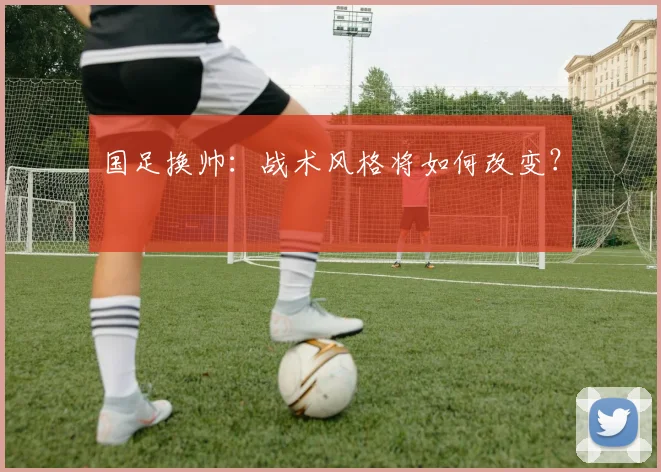 国足换帅：战术风格将如何改变？