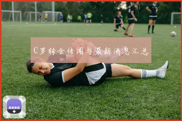 C罗转会传闻与最新消息汇总