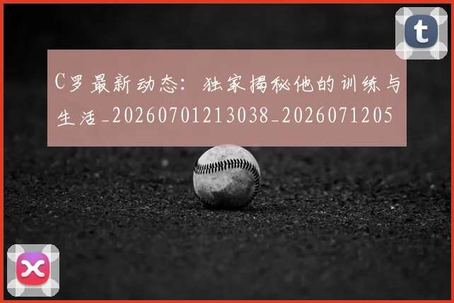 C罗最新动态：独家揭秘他的训练与生活_20260701213038_20260712051709