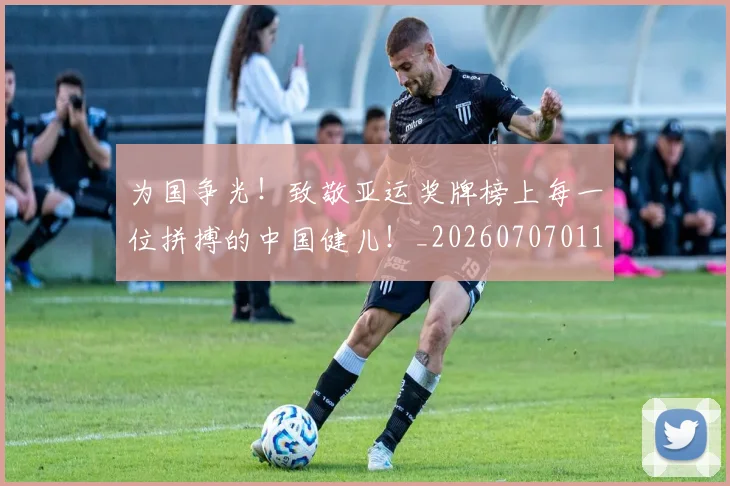 为国争光!致敬亚运奖牌榜上每一位拼搏的中国健儿!_20260707011456