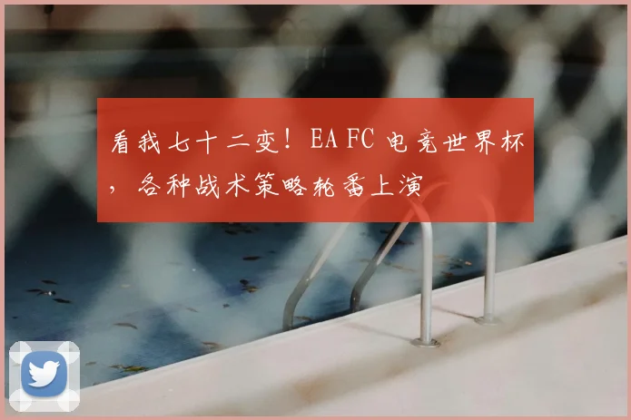 看我七十二变!EA FC 电竞世界杯,各种战术策略轮番上演