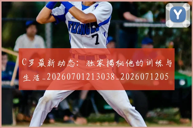 C罗最新动态：独家揭秘他的训练与生活_20260701213038_20260712051709