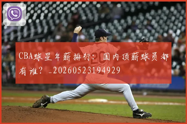 CBA球星年薪排行:国内顶薪球员都有谁?_20260523194929