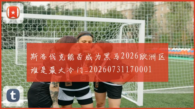 斯洛伐克能否成为黑马2026欧洲区谁是最大冷门_20260731170001