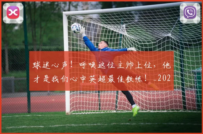 球迷心声！呼唤这位主帅上位，他才是我们心中英超最佳教练！_20260710003009
