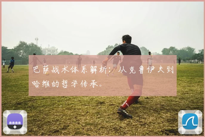 巴萨战术体系解析：从克鲁伊夫到哈维的哲学传承。