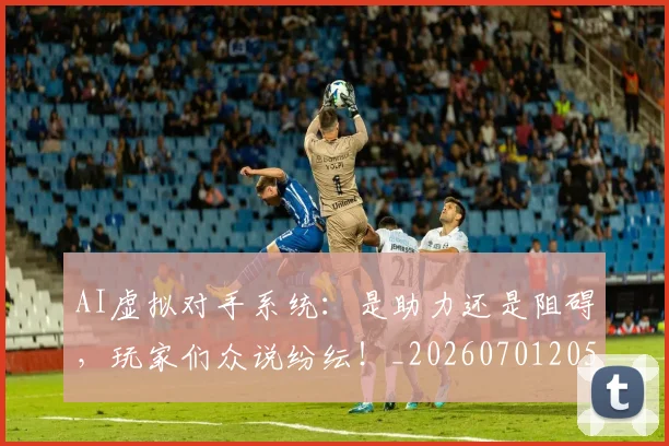 AI虚拟对手系统：是助力还是阻碍，玩家们众说纷纭！_20260701205710_20260712042524
