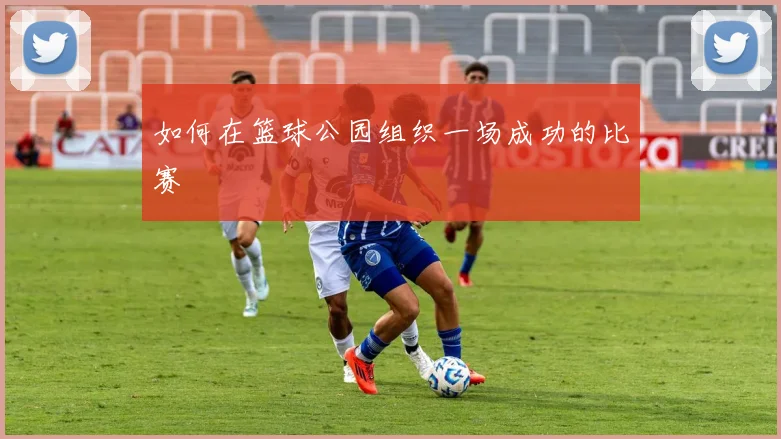 如何在篮球公园组织一场成功的比赛