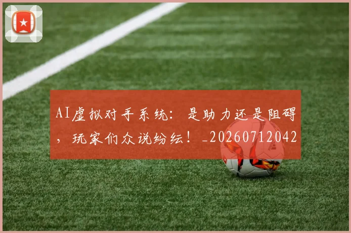 AI虚拟对手系统：是助力还是阻碍，玩家们众说纷纭！_20260712042521