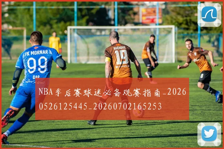 NBA季后赛球迷必备观赛指南_20260526125445_20260702165253