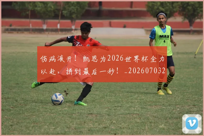 伤病滚开！凯恩为2026世界杯全力以赴，拼到最后一秒！_20260703213915