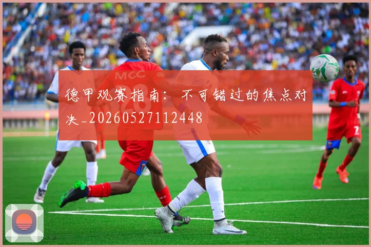 德甲观赛指南：不可错过的焦点对决_20260527112448