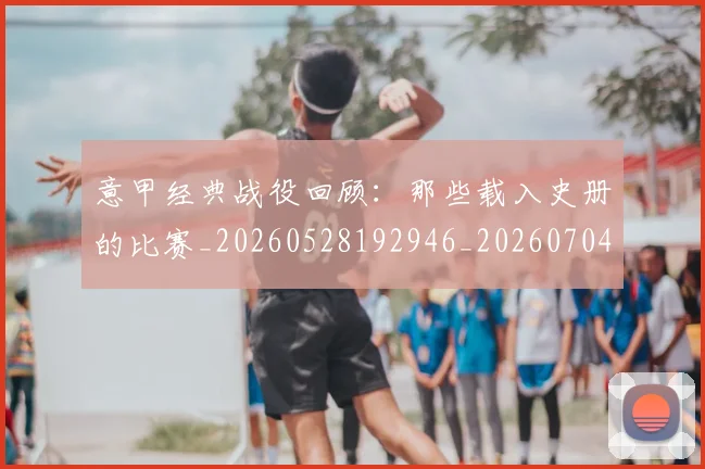 意甲经典战役回顾：那些载入史册的比赛_20260528192946_20260704175412