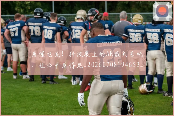 看懂电竞！科技展上的AR裁判系统，让公平看得见_20260708194653_20260802164132