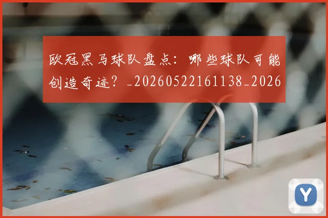 欧冠黑马球队盘点：哪些球队可能创造奇迹？_20260522161138_20260708190808