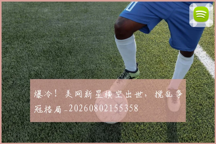 爆冷!美网新星横空出世,搅乱争冠格局_20260802155358