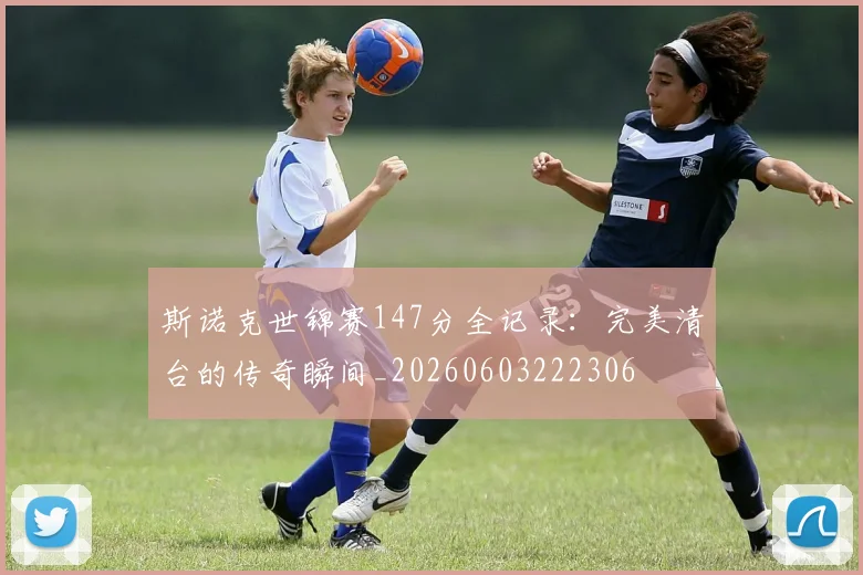 斯诺克世锦赛147分全记录：完美清台的传奇瞬间_20260603222306