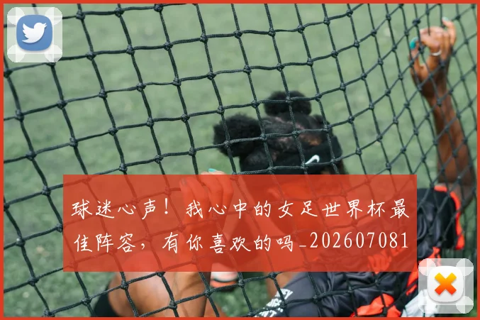球迷心声！我心中的女足世界杯最佳阵容，有你喜欢的吗_20260708191902