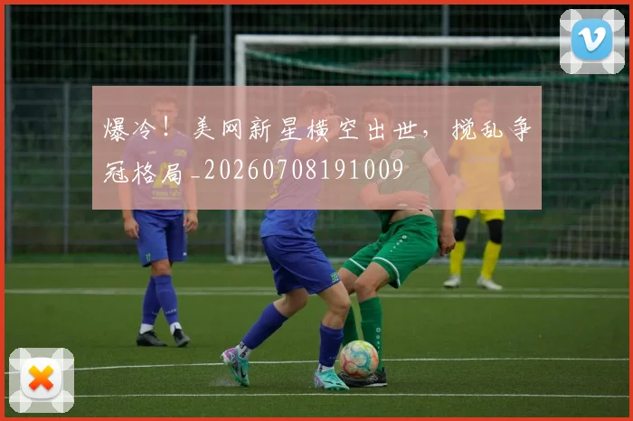 爆冷！美网新星横空出世，搅乱争冠格局_20260708191009