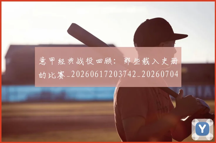意甲经典战役回顾：那些载入史册的比赛_20260617203742_20260704175414