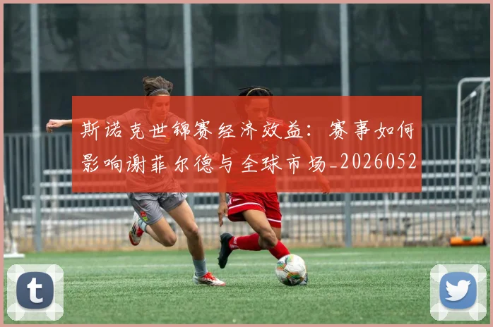斯诺克世锦赛经济效益：赛事如何影响谢菲尔德与全球市场_20260528193056