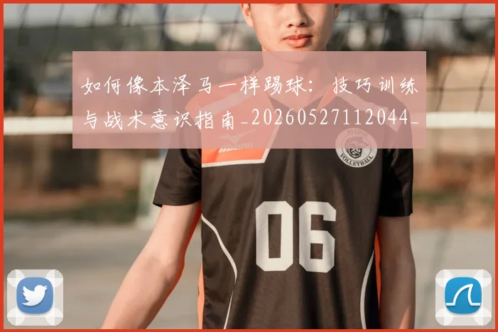 如何像本泽马一样踢球:技巧训练与战术意识指南_20260527112044_20260703230252_20260720181425