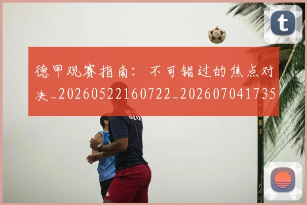 德甲观赛指南：不可错过的焦点对决_20260522160722_20260704173535_20260722162315