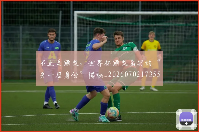 不止是颁奖，世界杯颁奖嘉宾的“另一层身份”揭秘_20260702173554