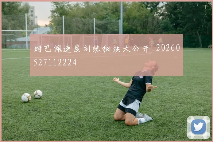 姆巴佩速度训练秘诀大公开_20260527112224